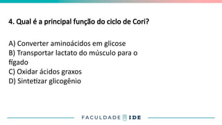 4. Qual é a principal função do ciclo de Cori?
A) Converter aminoácidos em glicose
B) Transportar lactato do músculo para o
fígado
C) Oxidar ácidos graxos
D) Sintetizar glicogênio
 
