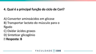 4. Qual é a principal função do ciclo de Cori?
A) Converter aminoácidos em glicose
B) Transportar lactato do músculo para o
fígado
C) Oxidar ácidos graxos
D) Sintetizar glicogênio
✅ Resposta: B
 