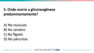 5. Onde ocorre a gliconeogênese
predominantemente?
A) No músculo
B) No cérebro
C) No fígado
D) No pâncreas
 