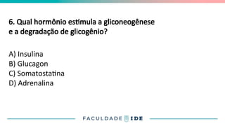 6. Qual hormônio estimula a gliconeogênese
e a degradação de glicogênio?
A) Insulina
B) Glucagon
C) Somatostatina
D) Adrenalina
 