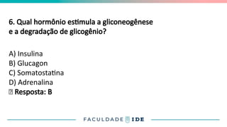 6. Qual hormônio estimula a gliconeogênese
e a degradação de glicogênio?
A) Insulina
B) Glucagon
C) Somatostatina
D) Adrenalina
✅ Resposta: B
 