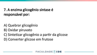 7. A enzima glicogênio sintase é
responsável por:
A) Quebrar glicogênio
B) Oxidar piruvato
C) Sintetizar glicogênio a partir da glicose
D) Converter glicose em frutose
 