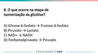 8. O que ocorre na etapa de
isomerização da glicólise?
A) Glicose-6-fosfato → Frutose-6-fosfato
B) Piruvato → Lactato
C) NAD+ → NADH
D) Fosfoenolpiruvato → Piruvato
 