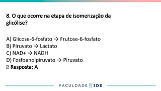 8. O que ocorre na etapa de isomerização da
glicólise?
A) Glicose-6-fosfato → Frutose-6-fosfato
B) Piruvato → Lactato
C) NAD+ → NADH
D) Fosfoenolpiruvato → Piruvato
✅ Resposta: A
 