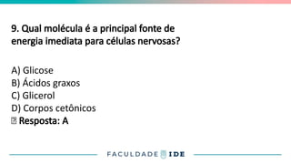 9. Qual molécula é a principal fonte de
energia imediata para células nervosas?
A) Glicose
B) Ácidos graxos
C) Glicerol
D) Corpos cetônicos
✅ Resposta: A
 
