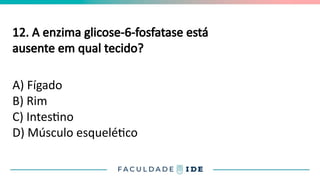 12. A enzima glicose-6-fosfatase está
ausente em qual tecido?
A) Fígado
B) Rim
C) Intestino
D) Músculo esquelético
 