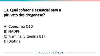 13. Qual cofator é essencial para a
piruvato desidrogenase?
A) Coenzima Q10
B) NADPH
C) Tiamina (vitamina B1)
D) Biotina
 