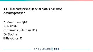 13. Qual cofator é essencial para a piruvato
desidrogenase?
A) Coenzima Q10
B) NADPH
C) Tiamina (vitamina B1)
D) Biotina
✅ Resposta: C
 