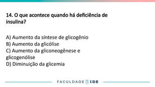 14. O que acontece quando há deficiência de
insulina?
A) Aumento da síntese de glicogênio
B) Aumento da glicólise
C) Aumento da gliconeogênese e
glicogenólise
D) Diminuição da glicemia
 