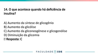 14. O que acontece quando há deficiência de
insulina?
A) Aumento da síntese de glicogênio
B) Aumento da glicólise
C) Aumento da gliconeogênese e glicogenólise
D) Diminuição da glicemia
✅ Resposta: C
 