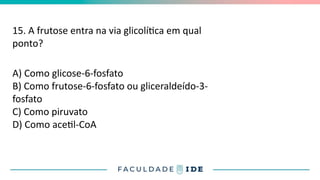 15. A frutose entra na via glicolítica em qual
ponto?
A) Como glicose-6-fosfato
B) Como frutose-6-fosfato ou gliceraldeído-3-
fosfato
C) Como piruvato
D) Como acetil-CoA
 