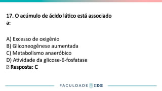 17. O acúmulo de ácido lático está associado
a:
A) Excesso de oxigênio
B) Gliconeogênese aumentada
C) Metabolismo anaeróbico
D) Atividade da glicose-6-fosfatase
✅ Resposta: C
 