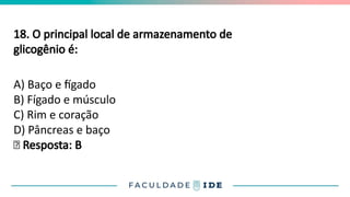 18. O principal local de armazenamento de
glicogênio é:
A) Baço e fígado
B) Fígado e músculo
C) Rim e coração
D) Pâncreas e baço
✅ Resposta: B
 