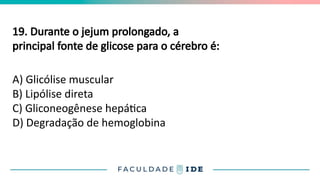 19. Durante o jejum prolongado, a
principal fonte de glicose para o cérebro é:
A) Glicólise muscular
B) Lipólise direta
C) Gliconeogênese hepática
D) Degradação de hemoglobina
 