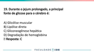 19. Durante o jejum prolongado, a principal
fonte de glicose para o cérebro é:
A) Glicólise muscular
B) Lipólise direta
C) Gliconeogênese hepática
D) Degradação de hemoglobina
✅ Resposta: C
 