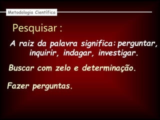 Pesquisar :
A raiz da palavra significa:
Metodologia Científica
Buscar com zelo e determinação.
Fazer perguntas.
perguntar,
inquirir, indagar, investigar.
 