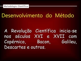 Desenvolvimento do Método
A Revolução Científica inicia-se
nos séculos XVI e XVII com
Copérnico, Bacon, Galileu,
Descartes e outros.
Metodologia Científica
 