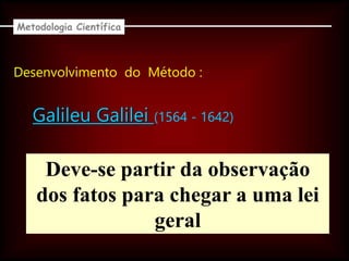 Desenvolvimento do Método :
Galileu Galilei (1564 - 1642)
Deve-se partir da observação
dos fatos para chegar a uma lei
geral
Metodologia Científica
 