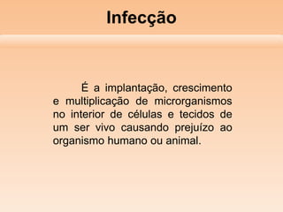 Infecção
É a implantação, crescimento
e multiplicação de microrganismos
no interior de células e tecidos de
um ser vivo causando prejuízo ao
organismo humano ou animal.
 