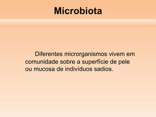 Microbiota
Diferentes microrganismos vivem em
comunidade sobre a superfície de pele
ou mucosa de indivíduos sadios.
 