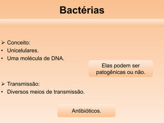 Bactérias
 Conceito:
• Unicelulares.
• Uma molécula de DNA.
 Transmissão:
• Diversos meios de transmissão.
Elas podem ser
patogênicas ou não.
Antibióticos.
 