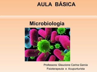 Microbiologia
Professora: Glaucione Carina Garcia
Fisioterapeuta e Acupunturista
AULA BÁSICA
 