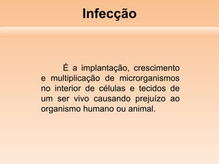 Infecção

É a implantação, crescimento
e multiplicação de microrganismos
no interior de células e tecidos de
um ser vivo causando prejuízo ao
organismo humano ou animal.

 