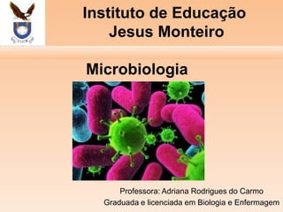 Instituto de Educação
Jesus Monteiro
Microbiologia

Professora: Adriana Rodrigues do Carmo
Graduada e licenciada em Biologia e Enfermagem

 