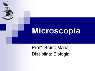 Microscopia
Profº: Bruno Maria
Disciplina: Biologia
 