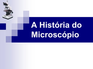 A História do
Microscópio
 