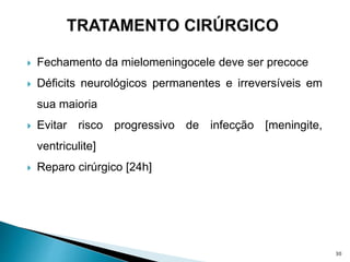  Fechamento da mielomeningocele deve ser precoce
 Déficits neurológicos permanentes e irreversíveis em
sua maioria
 Evitar risco progressivo de infecção [meningite,
ventriculite]
 Reparo cirúrgico [24h]
30
 