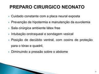  Cuidado constante com a placa neural exposta
 Prevenção de hipotermia e manutenção da euvolemia
 Sala cirúrgica ambiente látex free
 Intubação orotraqueal e sondagem vesical
 Posição de decúbito ventral, com coxins de proteção
para o tórax e quadril,
 Diminuindo a pressão sobre o abdome
31
 