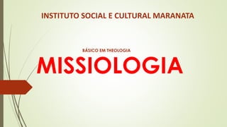 MISSIOLOGIA
INSTITUTO SOCIAL E CULTURAL MARANATA
BÁSICO EM THEOLOGIA
 