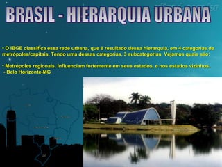 • O IBGE classifica essa rede urbana, que é resultado dessa hierarquia, eemm 44 ccaatteeggoorriiaass ddee 
mmeettrróóppoolleess//ccaappiittaaiiss.. TTeennddoo uummaa ddeessssaass ccaatteeggoorriiaass,, 33 ssuubbccaatteeggoorriiaass.. VVeejjaammooss qquuaaiiss ssããoo:: 
• MMeettrróóppoolleess rreeggiioonnaaiiss.. IInnfflluueenncciiaamm ffoorrtteemmeennttee eemm sseeuuss eessttaaddooss,, ee nnooss eessttaaddooss vviizziinnhhooss.. 
-- BBeelloo HHoorriizzoonnttee--MMGG 
 