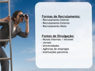 Formas de Recrutamento:
- Recrutamento Interno
- Recrutamento Externo
- Recrutamento Misto
Fontes de Divulgação:
- Murais Internos / intranet
- Jornais
- Universidades
- Agências de empregos
- Instituições parceiras
 