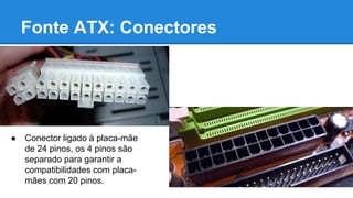 Fonte ATX: Conectores 
● Conector ligado à placa-mãe 
de 24 pinos, os 4 pinos são 
separado para garantir a 
compatibilidades com placa-mães 
com 20 pinos. 
 