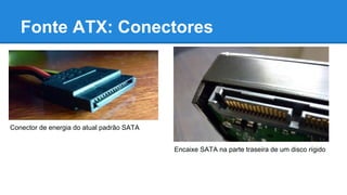 Fonte ATX: Conectores 
Conector de energia do atual padrão SATA 
Encaixe SATA na parte traseira de um disco rígido 
 