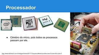 Processador 
● Cérebro do micro, pois todos os processos 
passam por ele. 
http://www.techtudo.com.br/artigos/noticia/2011/12/qual-a-diferenca-entre-core-i3-core-i5-e-core-i7. 
html 
 