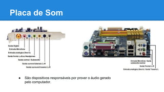 Placa de Som 
● São dispositivos responsáveis por prover o áudio gerado 
pelo computador. 
 