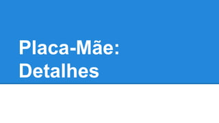 Placa-Mãe: 
Detalhes 
 