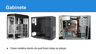 Gabinete 
● Caixa metálica dentro da qual ficam todas as placas. 
 