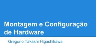Montagem e Configuração 
de Hardware 
Gregorio Takashi Higashikawa 
 