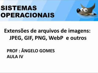 Extensões de arquivos de imagens:
JPEG, GIF, PNG, WebP e outros
PROF : ÂNGELO GOMES
AULA IV
 