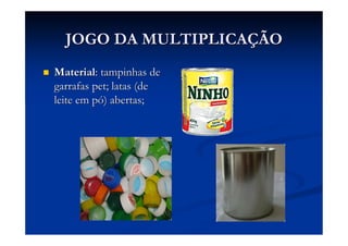 JOGO DA MULTIPLICAÇÃO
Material: tampinhas de
garrafas pet; latas (de
leite em pó) abertas;
 