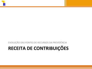 EVOLUÇÃO DAS FONTES DE RECURSOS DA PREVIDÊNCIA

RECEITA DE CONTRIBUIÇÕES

 