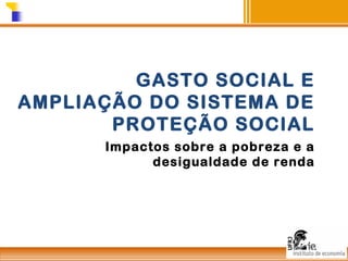 GASTO SOCIAL E
AMPLIAÇÃO DO SISTEMA DE
PROTEÇÃO SOCIAL
Impactos sobre a pobreza e a
desigualdade de renda

 