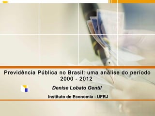Previdência Pública no Brasil: uma análise do período
2000 - 2012
Denise Lobato Gentil
Instituto de Economia - UFRJ

 