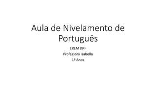 Aula de Nivelamento de
Português
EREM DRF
Professora Isabella
1º Anos
 