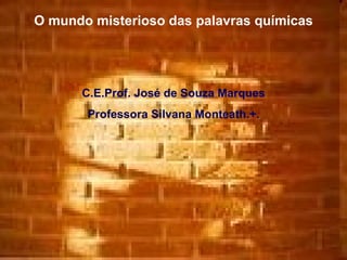 O mundo misterioso das palavras químicas C.E.Prof. José de Souza Marques Professora Silvana Monteath.+. 