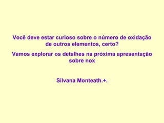 Você deve estar curioso sobre o número de oxidação de outros elementos, certo? Vamos explorar os detalhes na próxima apresentação sobre nox Silvana Monteath.+. 